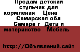 Продам детский стульчик для кормления. › Цена ­ 1 500 - Самарская обл., Самара г. Дети и материнство » Мебель   